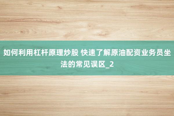 如何利用杠杆原理炒股 快速了解原油配资业务员坐法的常见误区_2