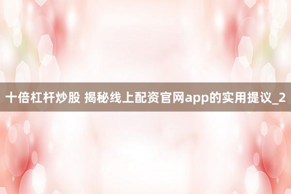 十倍杠杆炒股 揭秘线上配资官网app的实用提议_2