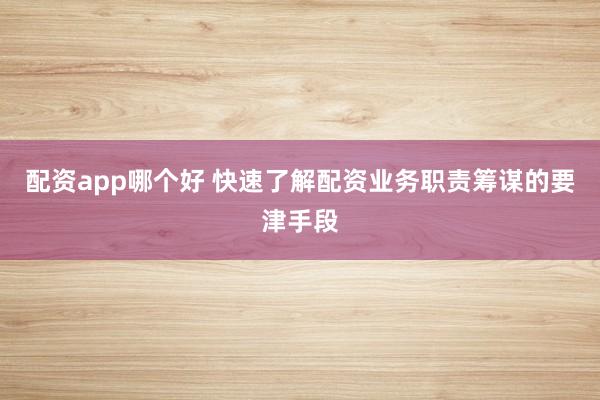 配资app哪个好 快速了解配资业务职责筹谋的要津手段