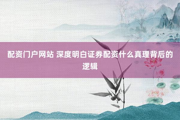 配资门户网站 深度明白证券配资什么真理背后的逻辑