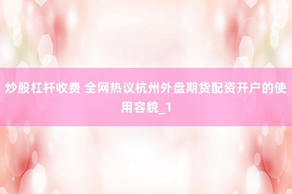 炒股杠杆收费 全网热议杭州外盘期货配资开户的使用容貌_1