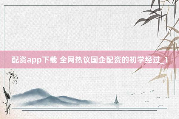 配资app下载 全网热议国企配资的初学经过_1