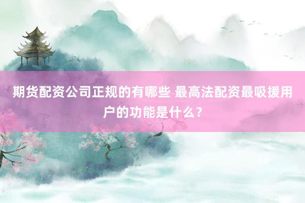 期货配资公司正规的有哪些 最高法配资最吸援用户的功能是什么？