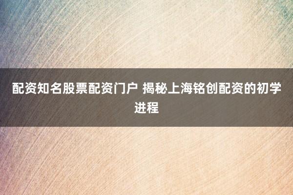 配资知名股票配资门户 揭秘上海铭创配资的初学进程