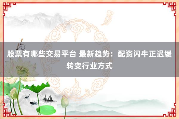 股票有哪些交易平台 最新趋势:配资闪牛正迟缓转变行业方式