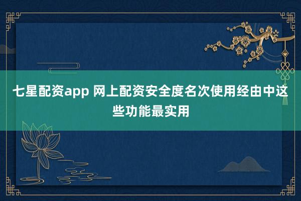 七星配资app 网上配资安全度名次使用经由中这些功能最实用