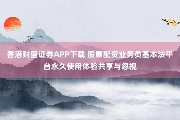 香港财盛证券APP下载 股票配资业务员基本法平台永久使用体验共享与忽视