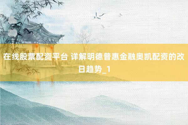 在线股票配资平台 详解明德普惠金融奥凯配资的改日趋势_1