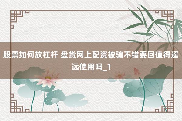股票如何放杠杆 盘货网上配资被骗不错要回值得遥远使用吗_1