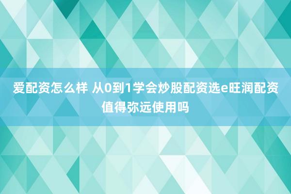 爱配资怎么样 从0到1学会炒股配资选e旺润配资值得弥远使用吗