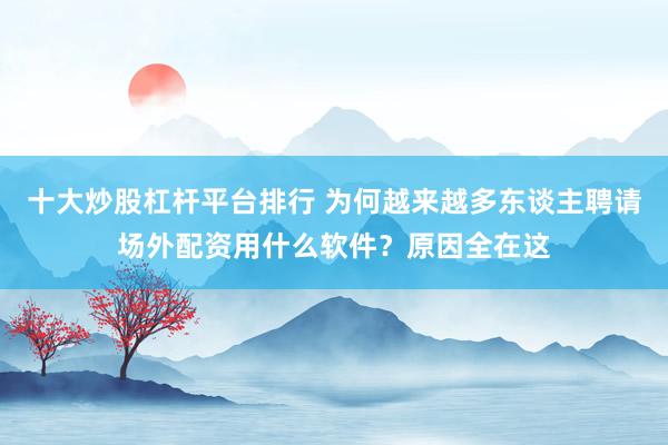 十大炒股杠杆平台排行 为何越来越多东谈主聘请场外配资用什么软件?原因全在这