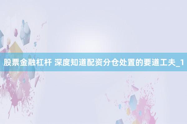 股票金融杠杆 深度知道配资分仓处置的要道工夫_1