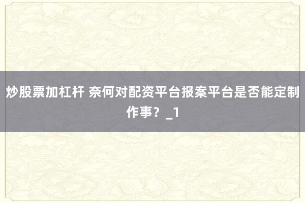 炒股票加杠杆 奈何对配资平台报案平台是否能定制作事?_1