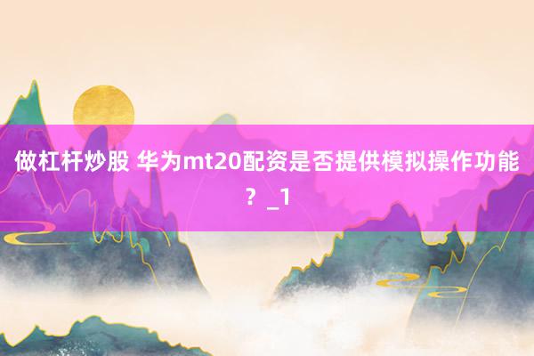 做杠杆炒股 华为mt20配资是否提供模拟操作功能?_1