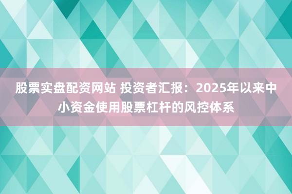 股票实盘配资网站 投资者汇报:2025年以来中小资金使用股票杠杆的风控体系