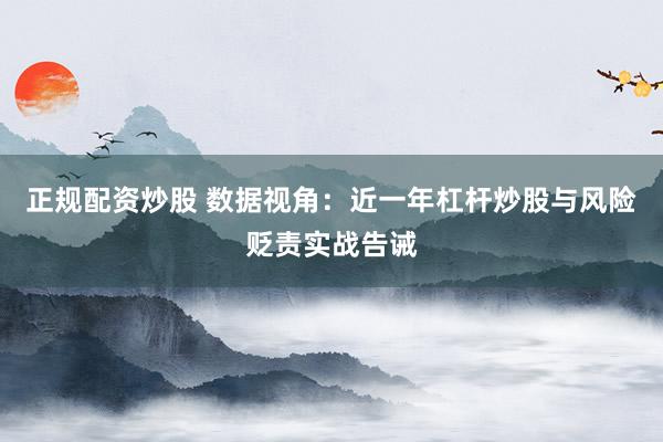 正规配资炒股 数据视角：近一年杠杆炒股与风险贬责实战告诫