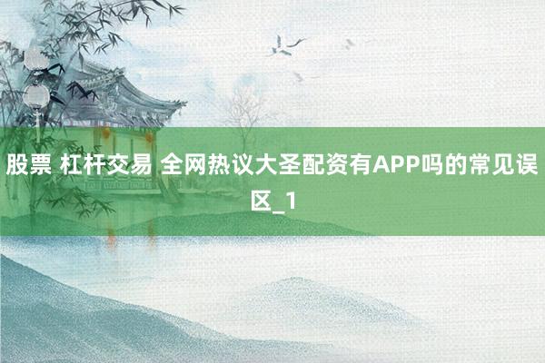 股票 杠杆交易 全网热议大圣配资有APP吗的常见误区_1