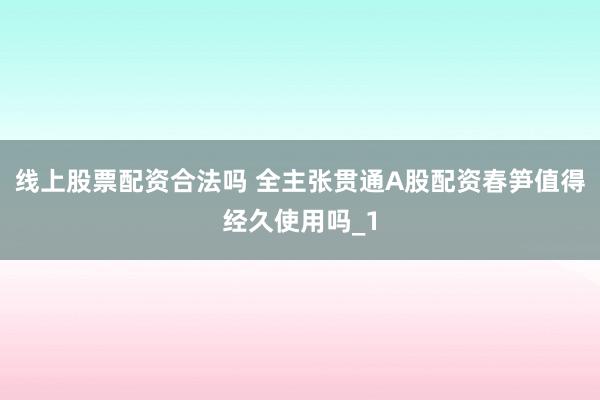 线上股票配资合法吗 全主张贯通A股配资春笋值得经久使用吗_1