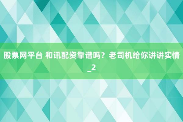 股票网平台 和讯配资靠谱吗？老司机给你讲讲实情_2