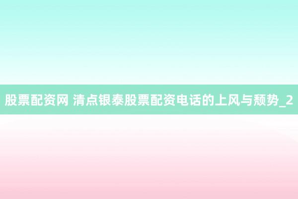 股票配资网 清点银泰股票配资电话的上风与颓势_2