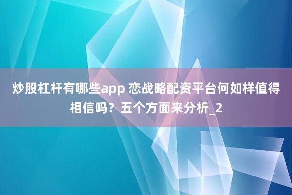 炒股杠杆有哪些app 恋战略配资平台何如样值得相信吗?五个方面来分析_2