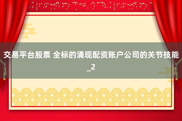 交易平台股票 全标的涌现配资账户公司的关节技能_2