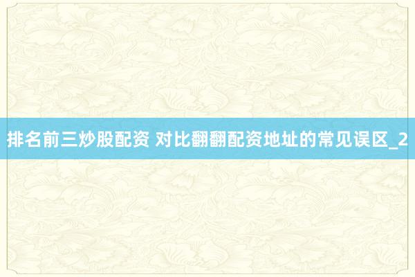 排名前三炒股配资 对比翻翻配资地址的常见误区_2