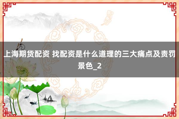 上海期货配资 找配资是什么道理的三大痛点及责罚景色_2