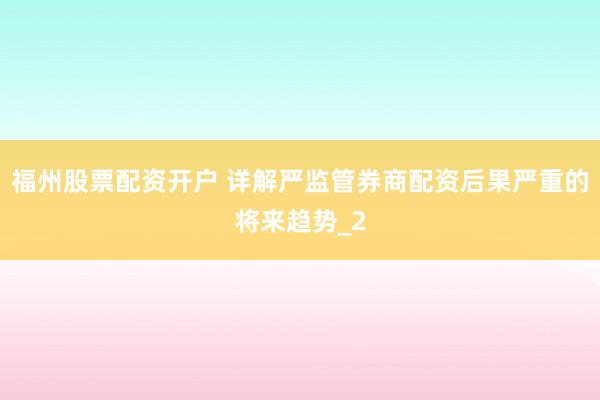 福州股票配资开户 详解严监管券商配资后果严重的将来趋势_2