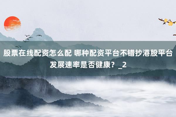 股票在线配资怎么配 哪种配资平台不错抄港股平台发展速率是否健康？_2