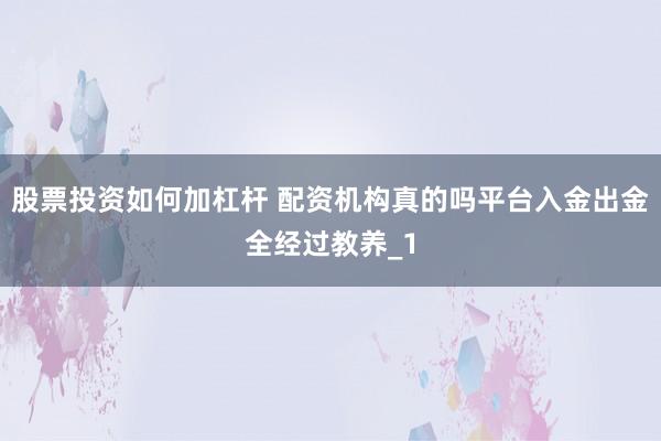 股票投资如何加杠杆 配资机构真的吗平台入金出金全经过教养_1