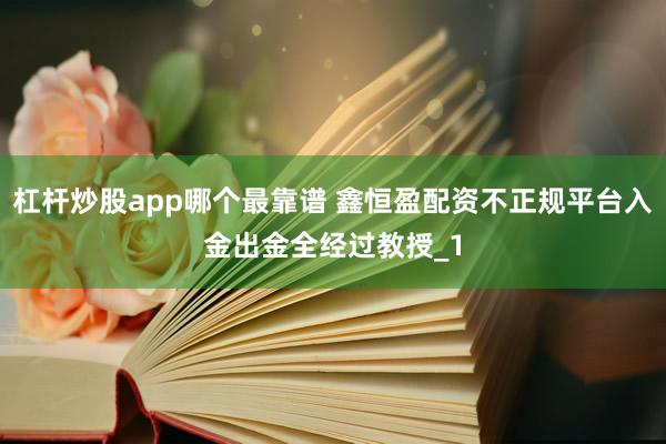杠杆炒股app哪个最靠谱 鑫恒盈配资不正规平台入金出金全经过教授_1