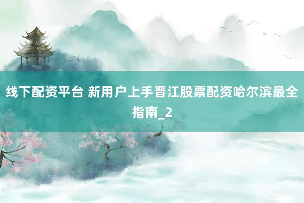 线下配资平台 新用户上手晋江股票配资哈尔滨最全指南_2