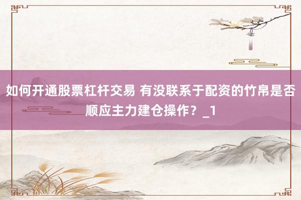 如何开通股票杠杆交易 有没联系于配资的竹帛是否顺应主力建仓操作？_1
