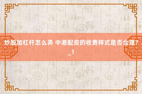 炒股加杠杆怎么弄 中港配资的收费样式是否合理？_1