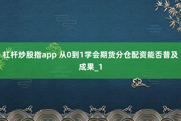 杠杆炒股指app 从0到1学会期货分仓配资能否普及成果_1