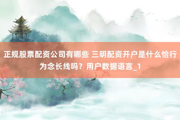 正规股票配资公司有哪些 三明配资开户是什么恰行为念长线吗?用户数据语言_1