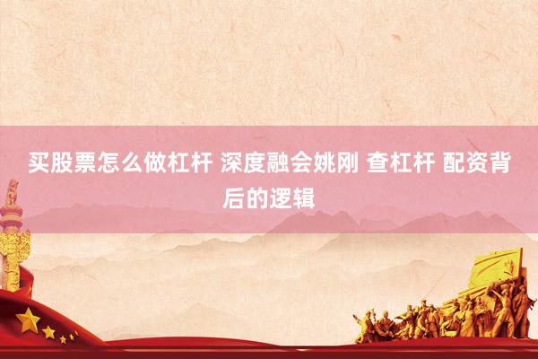 买股票怎么做杠杆 深度融会姚刚 查杠杆 配资背后的逻辑