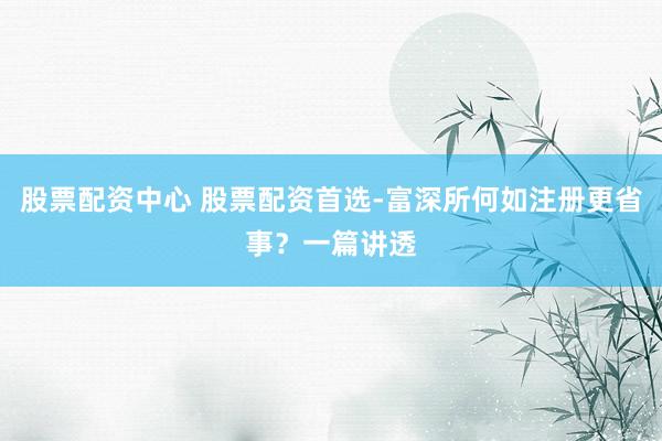 股票配资中心 股票配资首选-富深所何如注册更省事？一篇讲透